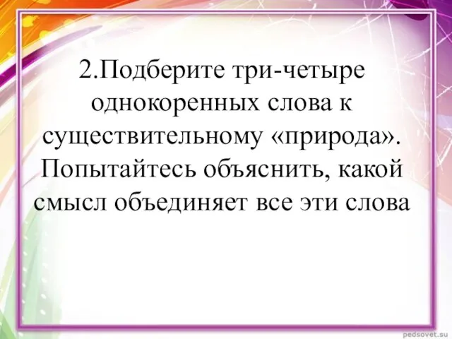 2.Подберите три-четыре однокоренных слова к существительному «природа». Попытайтесь объяснить, какой смысл объединяет все эти слова