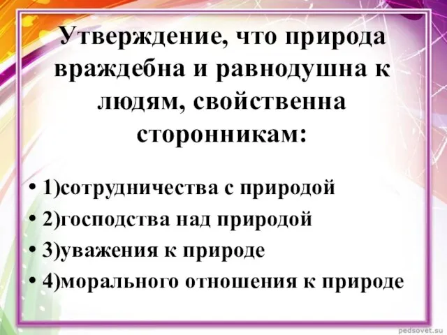 Утверждение, что природа враждебна и равнодушна к людям, свойственна сторонникам: 1)сотрудничества