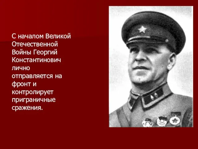 С началом Великой Отечественной Войны Георгий Константинович лично отправляется на фронт и контролирует приграничные сражения.