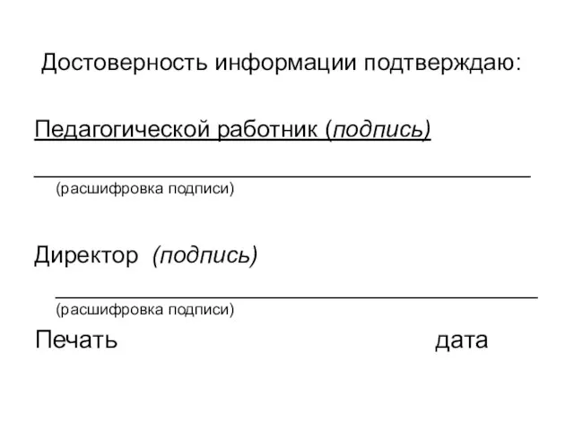 Достоверность информации подтверждаю: Педагогической работник (подпись) ___________________________________ (расшифровка подписи) Директор (подпись) __________________________________ (расшифровка подписи) Печать дата