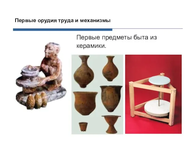 Первые предметы быта из керамики. Первые орудия труда и механизмы