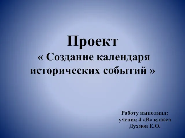 Проект « Создание календаря исторических событий » Работу выполнил: ученик 4 «В» класса Духнов Е.О.