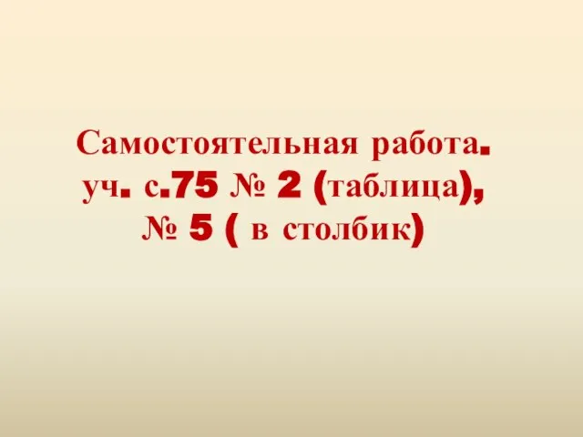 Самостоятельная работа. уч. с.75 № 2 (таблица), № 5 ( в столбик)