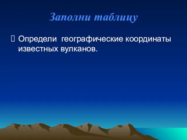 Заполни таблицу Определи географические координаты известных вулканов.