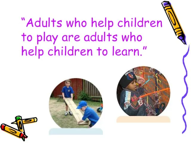 “Adults who help children to play are adults who help children to learn.”