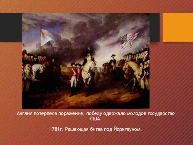 Англия потерпела поражение, победу одержало молодое государство США. 1781г. Решающая битва под Йорктауном.