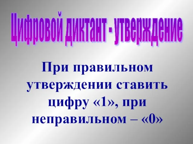 Цифровой диктант - утверждение При правильном утверждении ставить цифру «1», при неправильном – «0»