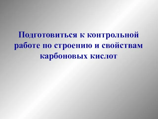 Подготовиться к контрольной работе по строению и свойствам карбоновых кислот