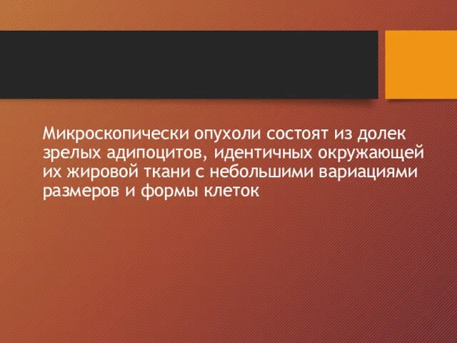 Микроскопически опухоли состоят из долек зрелых адипоцитов, идентичных окружающей их жировой