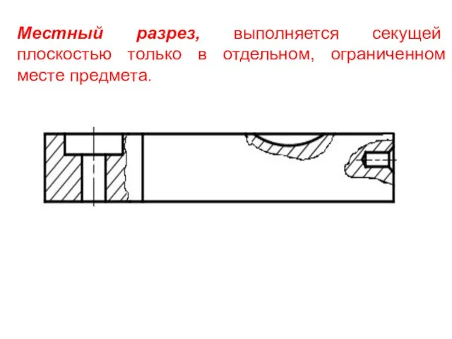 Местный разрез, выполняется секущей плоскостью только в отдельном, ограниченном месте предмета.