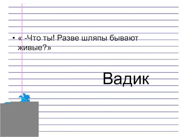 Вадик « -Что ты! Разве шляпы бывают живые?»