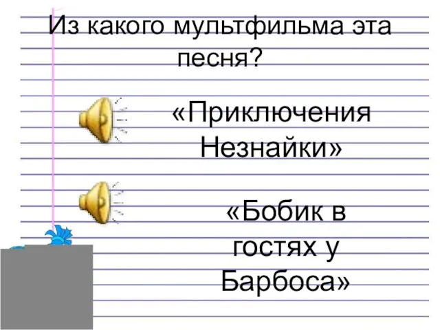 Из какого мультфильма эта песня? «Приключения Незнайки» «Бобик в гостях у Барбоса»