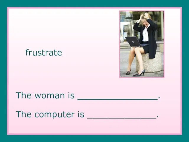 frustrate The woman is _______________. The computer is _____________.