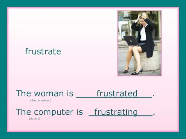 frustrate The woman is frustrated . (Experiencer) The computer is frustrating . (Source)