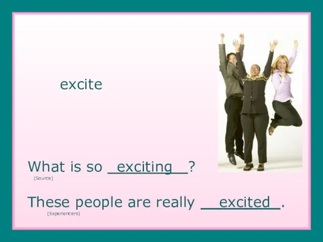 excite What is so _exciting ? (Source) These people are really __excited . (Experiencers)