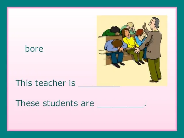 bore This teacher is ________. These students are _________.