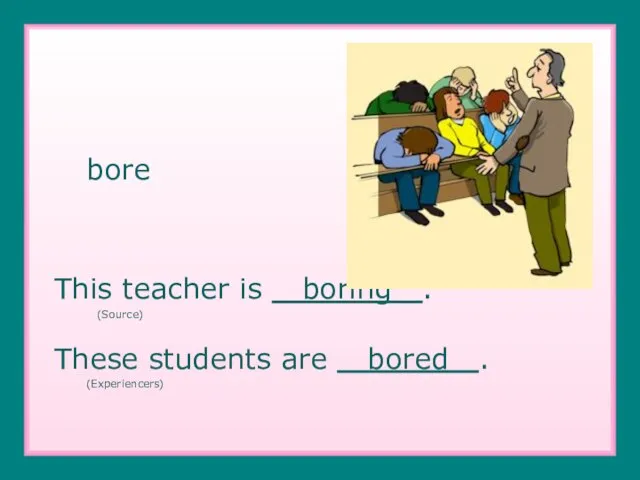 bore This teacher is boring . (Source) These students are bored . (Experiencers)