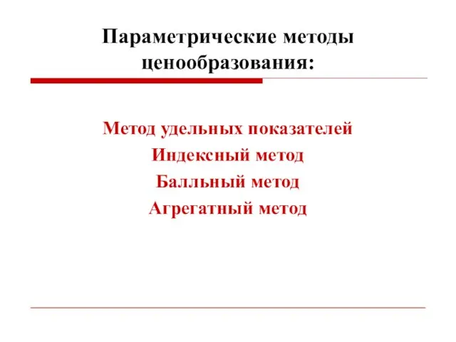 Параметрические методы ценообразования: Метод удельных показателей Индексный метод Балльный метод Агрегатный метод