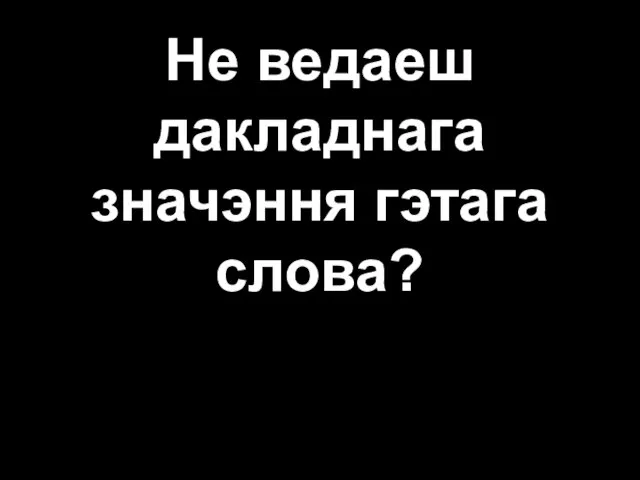 Не ведаеш дакладнага значэння гэтага слова?