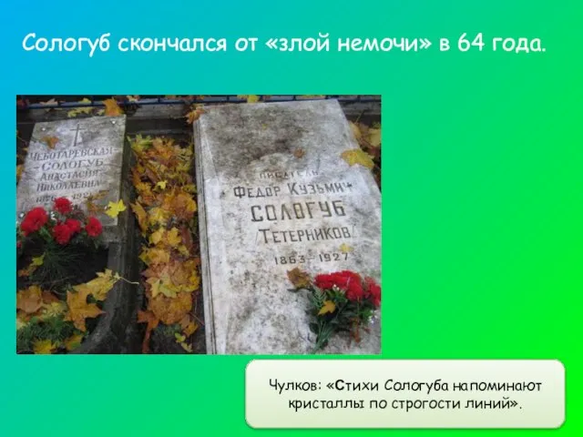 Чулков: «Стихи Сологуба напоминают кристаллы по строгости линий». Сологуб скончался от «злой немочи» в 64 года.