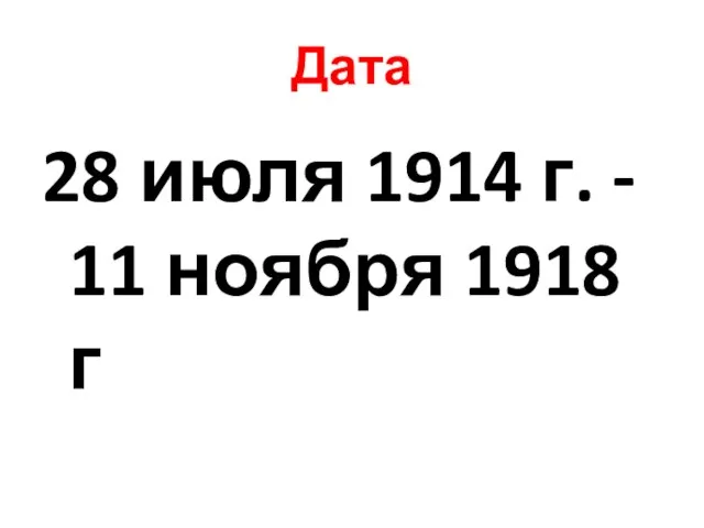 Дата 28 июля 1914 г. - 11 ноября 1918 г