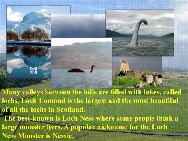 Many valleys between the hills are filled with lakes, called lochs.