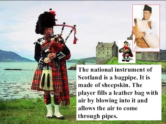 The national instrument of Scotland is a bagpipe. It is made