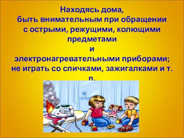 * Находясь дома, быть внимательным при обращении с острыми, режущими, колющими