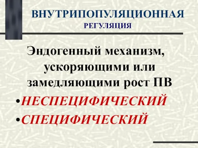 ВНУТРИПОПУЛЯЦИОННАЯ РЕГУЛЯЦИЯ Эндогенный механизм, ускоряющими или замедляющими рост ПВ НЕСПЕЦИФИЧЕСКИЙ СПЕЦИФИЧЕСКИЙ