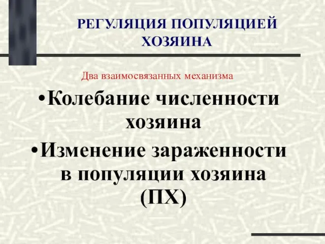 РЕГУЛЯЦИЯ ПОПУЛЯЦИЕЙ ХОЗЯИНА Два взаимосвязанных механизма Колебание численности хозяина Изменение зараженности в популяции хозяина (ПХ)