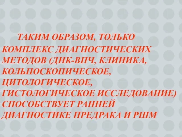 ТАКИМ ОБРАЗОМ, ТОЛЬКО КОМПЛЕКС ДИАГНОСТИЧЕСКИХ МЕТОДОВ (ДНК-ВПЧ, КЛИНИКА, КОЛЬПОСКОПИЧЕСКОЕ, ЦИТОЛОГИЧЕСКОЕ, ГИСТОЛОГИЧЕСКОЕ