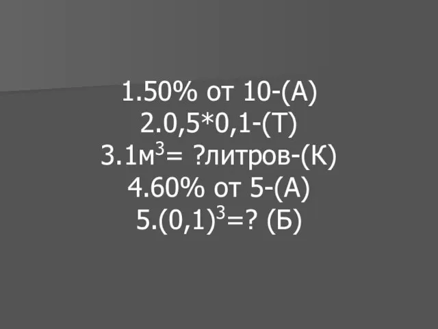 1.50% от 10-(А) 2.0,5*0,1-(Т) 3.1м3= ?литров-(К) 4.60% от 5-(А) 5.(0,1)3=? (Б)