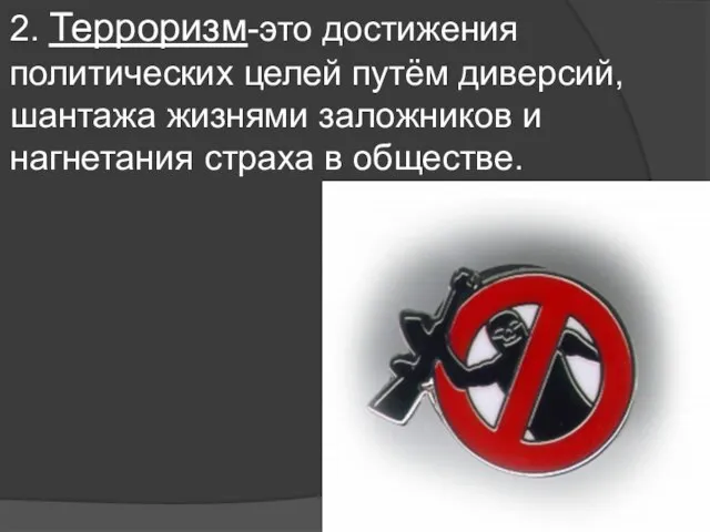 2. Терроризм-это достижения политических целей путём диверсий, шантажа жизнями заложников и нагнетания страха в обществе.