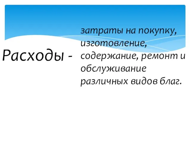 Расходы - затраты на покупку, изготовление, содержание, ремонт и обслуживание различных видов благ.