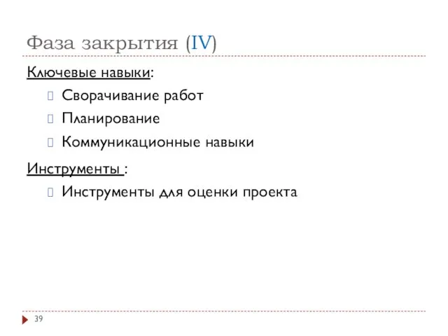 Фаза закрытия (IV) Ключевые навыки: Сворачивание работ Планирование Коммуникационные навыки Инструменты : Инструменты для оценки проекта