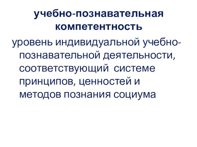 учебно-познавательная компетентность уровень индивидуальной учебно-познавательной деятельности, соответствующий системе принципов, ценностей и методов познания социума