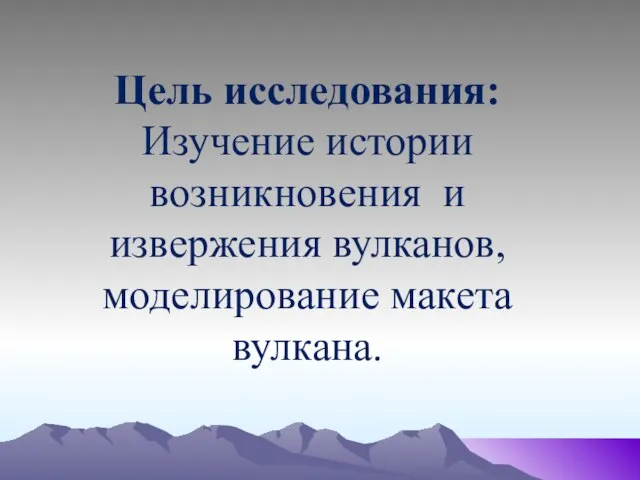 Цель исследования: Изучение истории возникновения и извержения вулканов, моделирование макета вулкана.