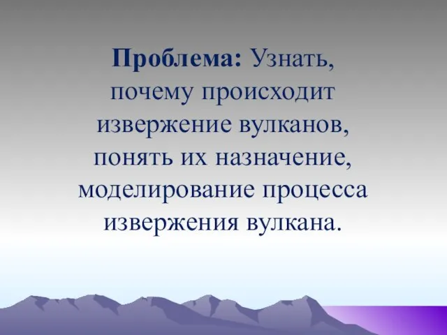 Проблема: Узнать, почему происходит извержение вулканов, понять их назначение, моделирование процесса извержения вулкана.