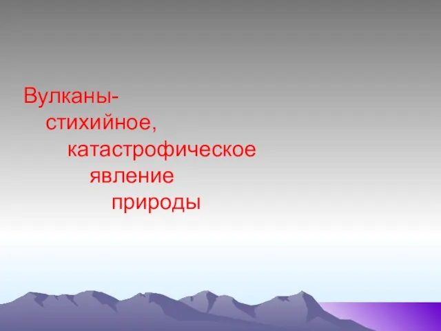 Вулканы- стихийное, катастрофическое явление природы