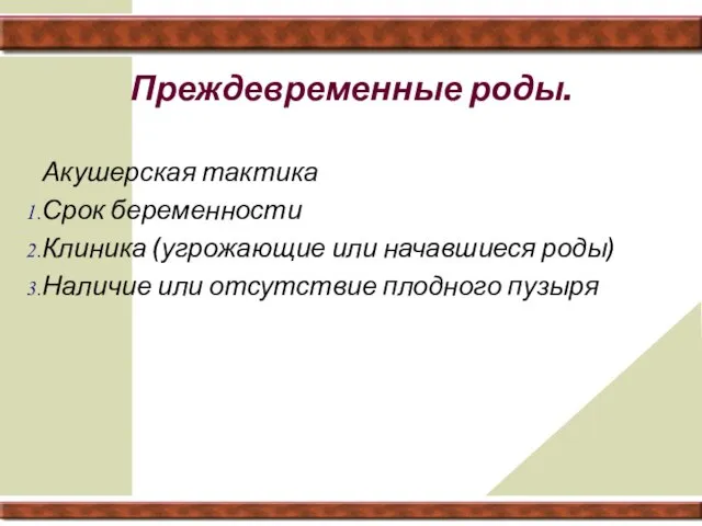 Преждевременные роды. Акушерская тактика Срок беременности Клиника (угрожающие или начавшиеся роды) Наличие или отсутствие плодного пузыря