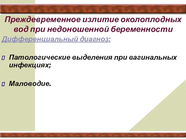 Преждевременное излитие околоплодных вод при недоношенной беременности Дифференциальный диагноз: Патологические выделения при вагинальных инфекциях; Маловодие.