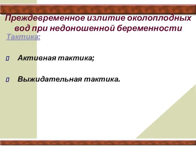 Преждевременное излитие околоплодных вод при недоношенной беременности Тактика: Активная тактика; Выжидательная тактика.