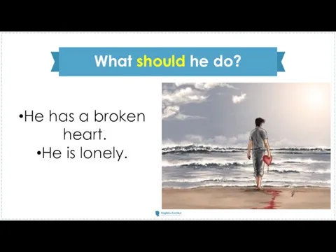 He has a broken heart. He is lonely. What should he do?