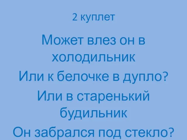 2 куплет Может влез он в холодильник Или к белочке в