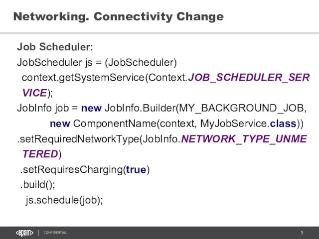 Networking. Connectivity Change Job Scheduler: JobScheduler js = (JobScheduler) context.getSystemService(Context.JOB_SCHEDULER_SERVICE); JobInfo