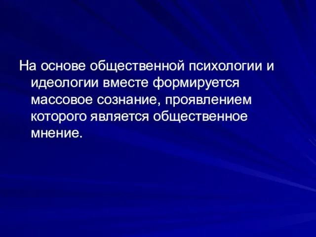 На основе общественной психологии и идеологии вместе формируется массовое сознание, проявлением которого является общественное мнение.