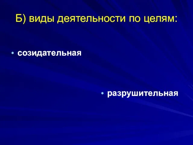 Б) виды деятельности по целям: созидательная разрушительная