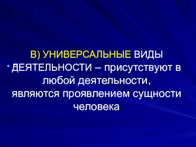 В) УНИВЕРСАЛЬНЫЕ ВИДЫ ДЕЯТЕЛЬНОСТИ – присутствуют в любой деятельности, являются проявлением сущности человека =