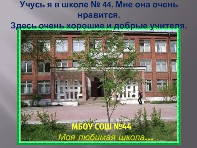 Учусь я в школе № 44. Мне она очень нравится. Здесь очень хорошие и добрые учителя.