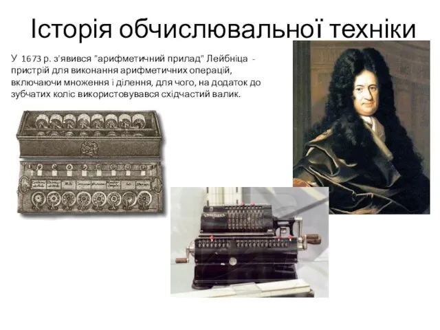 Історія обчислювальної техніки У 1673 р. з'явився "арифметичний прилад" Лейбнiца -